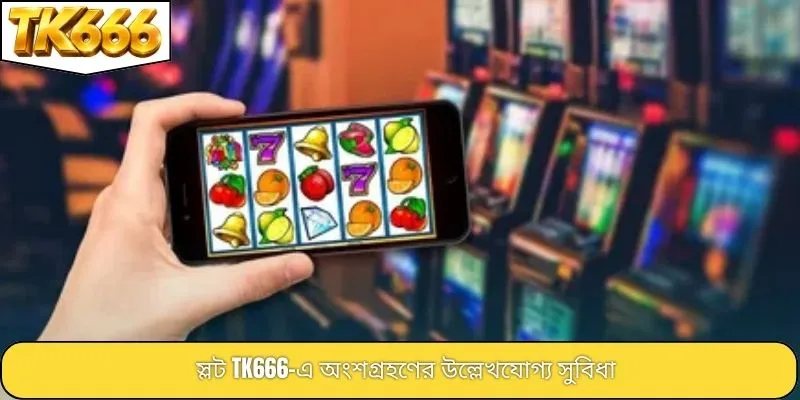 স্লট TK666-এ অংশগ্রহণের উল্লেখযোগ্য সুবিধা